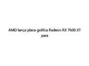 AMD lança placa gráfica Radeon RX 7600 XT para jogos em 1080p e superior por menos de US$ 350