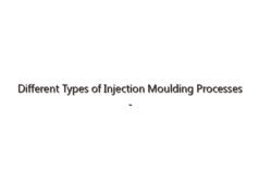 Different Types of Injection Moulding Processes – An Overview