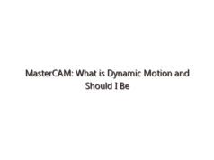 MasterCAM: What is Dynamic Motion and Should I Be Using It?