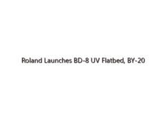 Roland Launches BD-8 UV Flatbed, BY-20 Direct-To-Film Printers